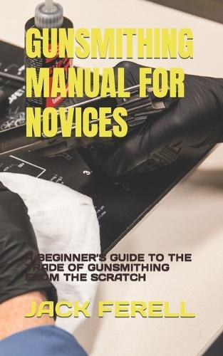 Gunsmithing Manual for Novices: A Beginner's Guide to the Trade of Gunsmithing from the Scratch