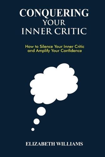 Conquering Your Inner Critic: How to Silence Your Inner Critic and Amplify Your Confidence