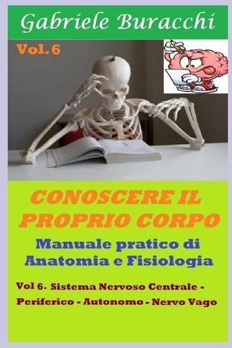 Conoscere il proprio corpo. Anatomia Umana vol.6: Sistema Nervoso Centrale- Sistema Nervoso Periferico- Nervo Vago