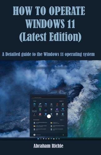 HOW TO OPERATE WINDOWS 11 (Latest Edition): A Detailed guide to the Windows 11 operating system