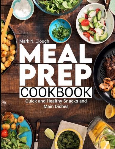 Meal Prep Cookbook: Quick and Healthy Snacks and Main Dishes