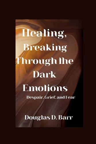 Healing, Breaking through the dark emotions: Despair, Grief, and Fear