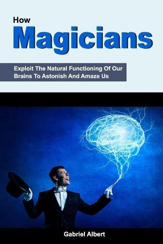 How Magicians Exploit The Natural Functioning Of Our Brains To Astonish And Amaze Us