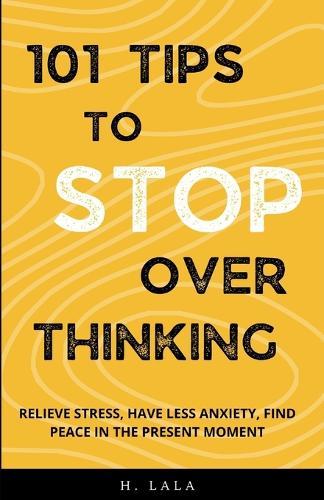 101 Tips To Stop Overthinking: Relieve Stress, Have Less Anxiety, Find Peace In The Present Moment