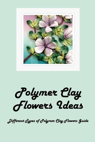 Polymer Clay Flowers Ideas: Different Types of Polymer Clay Flowers Guide