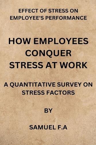How Employees Conquer Stress at Work: Effect of Stress on Employees Performance by Samuel F.a