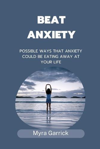 Beat Anxiety: Possible Ways That Anxiety Could Be Eating Away at Your Life