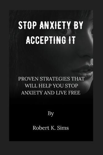 Stop Anxiety By Accepting it: Proven Strategies That Will Help You Stop Anxiety And Live Free