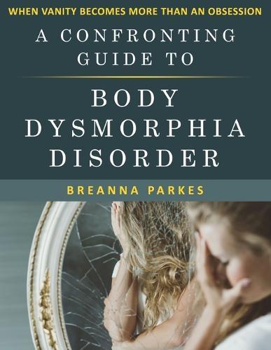A Confronting Guide to Body Dysmorphia Disorder: When Vanity becomes more than an obsession
