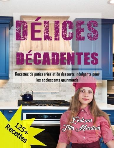 Délices Décadentes: Recettes de pâtisseries et de desserts indulgents pour les adolescents gourmands