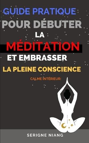 Calme Intérieur: Guide pratique pour débuter la méditation et embrasser la pleine conscience