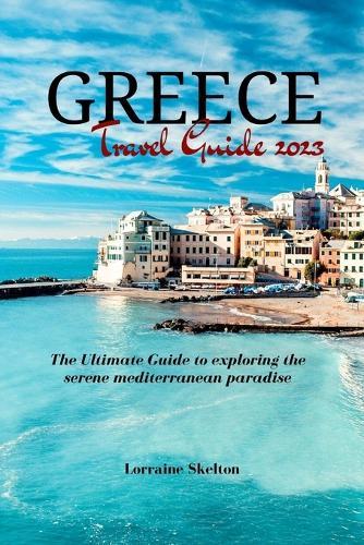 Greece Travel Guide 2023: The Ultimate Guide to exploring the serene mediterranean paradise