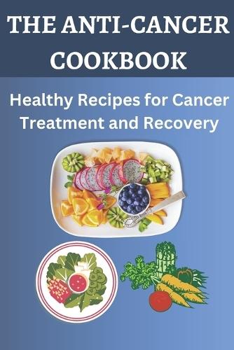 The Anti-Cancer Cookbook: Healthy Recipes for Cancer Treatment and Recovery