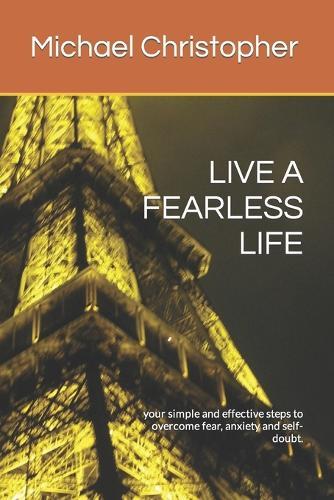 Live a Fearless Life: your simple and effective steps to overcome fear, anxiety and self-doubt.