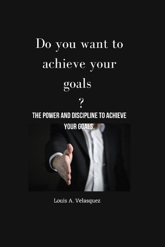 Do you want to achieve your goals ?: The power and discipline to achieve your goals.
