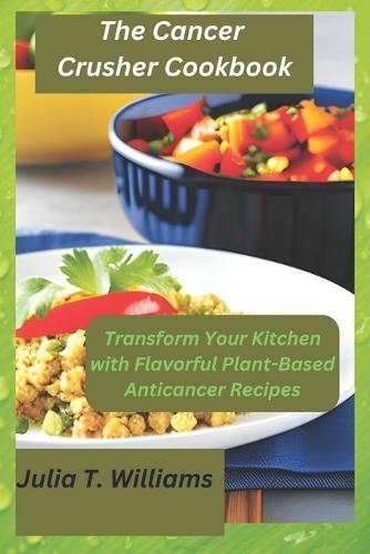 The Cancer Crusher Cookbook: Transform Your Kitchen with Flavorful Plant-Based Anticancer Recipes