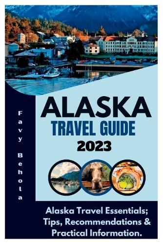 Alaska Travel Guide 2023: Alaska Travel Essentials; Tips, Recommendations & Practical Information.