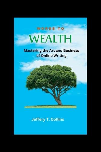 Words To wealth: Mastering the Art and Business of Online Writing