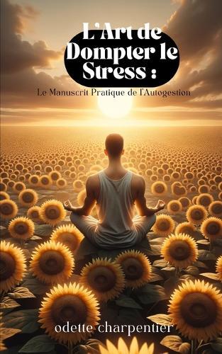 L'Art de Dompter le Stress: : Le Manuscrit Pratique de l'Autogestion