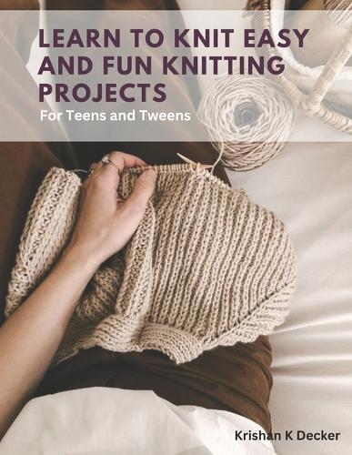 Learn to Knit Easy and Fun Knitting Projects: For Teens and Tweens