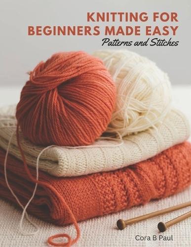 Knitting for Beginners Made Easy: Patterns and Stitches