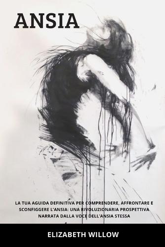 Ansia: La Tua Guida Definitiva per Comprendere, Affrontare e Sconfiggere l'Ansia: Una Rivoluzionaria Prospettiva Narrata dalla Voce dell'Ansia Stessa