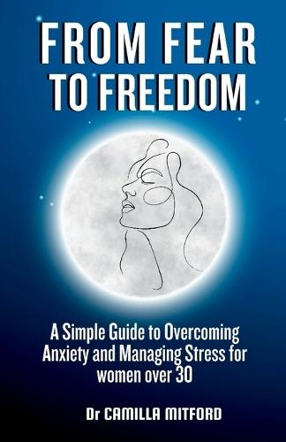 From Fear to Freedom: A Simple Guide to Overcoming Anxiety and Managing Stress for women over 30