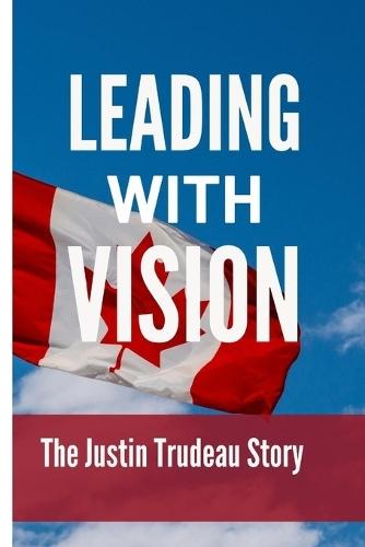 Leading with vision: The Justin Trudeau Story