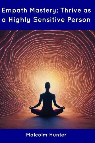 Empath Mastery: Thrive as a Highly Sensitive Person