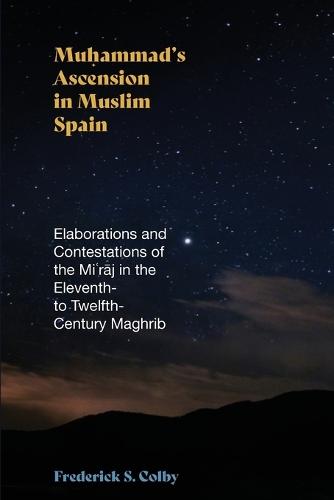Muhammad's Ascension in Muslim Spain: Elaborations and Contestations of the Miʿrāj in the Eleventh- to Twelfth-Century Maghrib