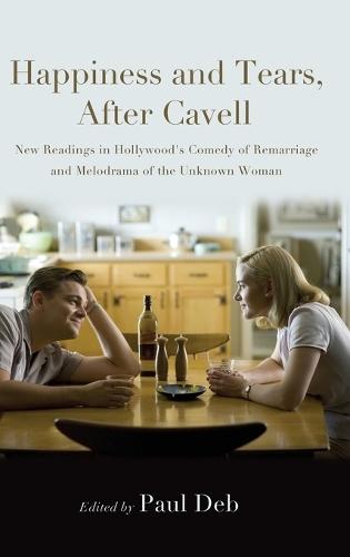 Happiness and Tears, After Cavell: New Readings in Hollywood's Comedy of Remarriage and Melodrama of the Unknown Woman