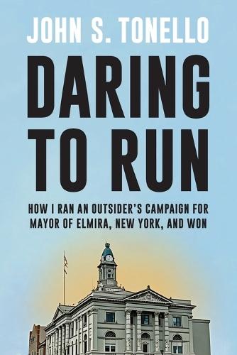 Daring to Run: How I Ran an Outsider's Campaign for Mayor of Elmira, New York, and Won