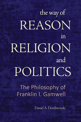 The Way of Reason in Religion and Politics: The Philosophy of Franklin I. Gamwell