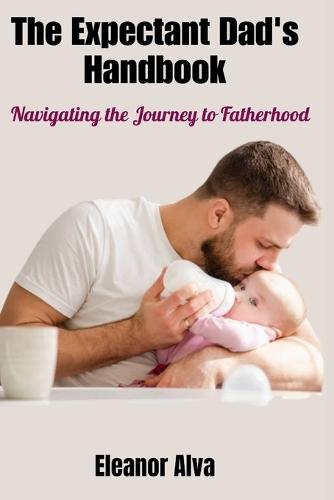 The Expectant Dad's Handbook: Navigating the Journey to Fatherhood