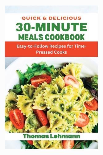 Quick & Delicious: 30-Minute Meals Cookbook: Easy-to-Follow Recipes for Time-Pressed Cooks