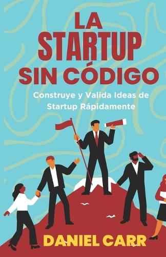 La Startup Sin Código: Construye y Valida Ideas de Startup Rápidamente