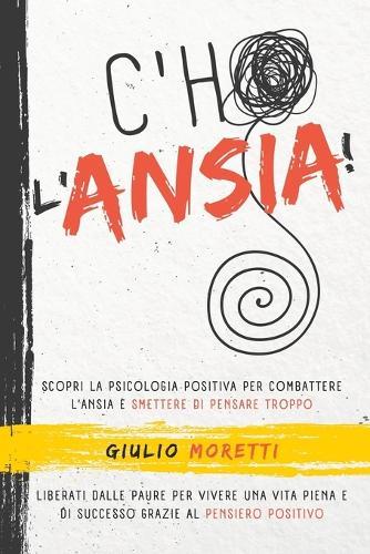 C'ho L' Ansia!: Scopri la Psicologia Positiva per Combattere l'Ansia e Smettere di Pensare Troppo. Liberati dalle Paure per Vivere una Vita Piena e di Successo Grazie al Pensiero Positivo