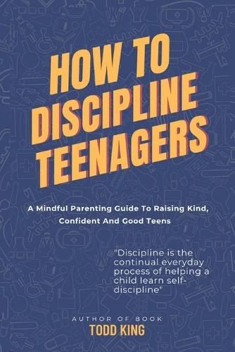 How to discipline teenagers: A mindful parenting guide to raising kind, confident and good teens