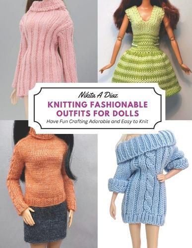 Knitting Fashionable Outfits for Dolls: Have Fun Crafting Adorable and Easy to Knit