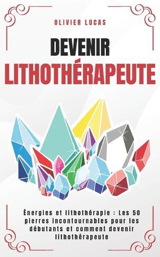 Devenir Lithothérapeute: Énergies et lithothérapie: Les 50 pierres incontournables pour les débutants et comment devenir Lithothérapeute.