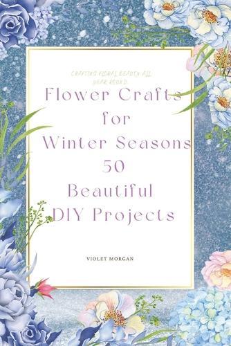 Flower Crafts for Winter Seasons: 50 Beautiful DIY Projects