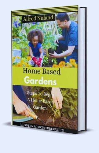 Home Based Gardens, Beginners Guide: Steps To Begin A Home Based Garden For Beginners