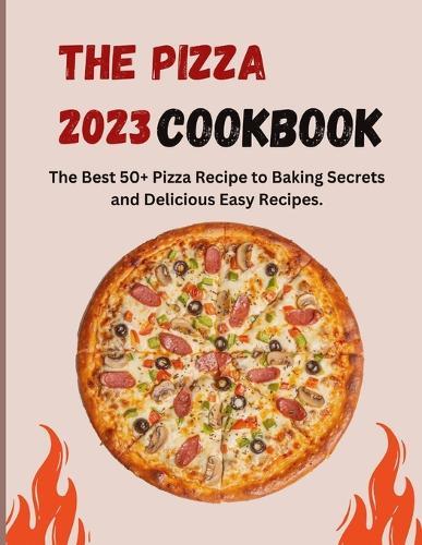 The Pizza Cookbook 2023: The Best 50+ Pizza Recipe to Baking Secrets and Delicious Easy Recipes.