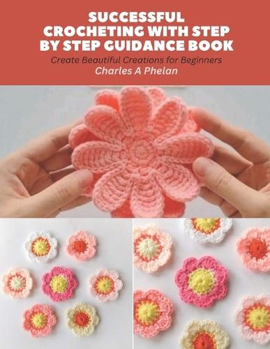 Successful Crocheting with Step by Step Guidance Book: Create Beautiful Creations for Beginners
