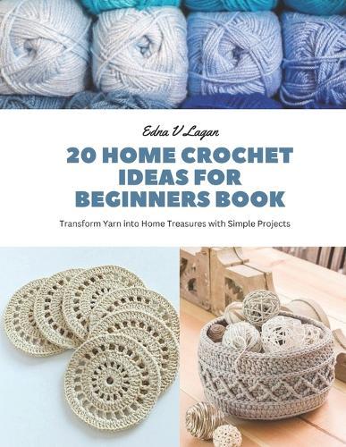 20 Home Crochet Ideas for Beginners Book: Transform Yarn into Home Treasures with Simple Projects