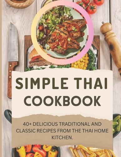 Simple Thai Cookbook: 40+ Delicious Traditional And Classic Recipes from the Thai Home Kitchen.