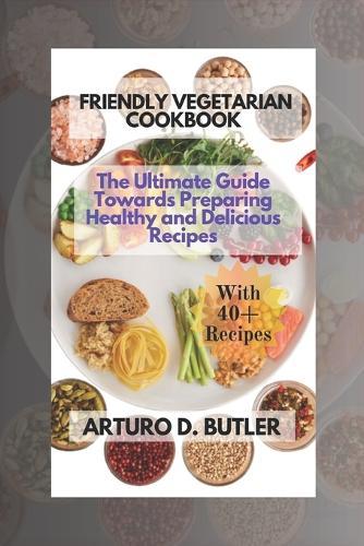 Friendly Vegetarian Cookbook: The Ultimate Guide Towards Preparing Healthy and Delicious Recipes