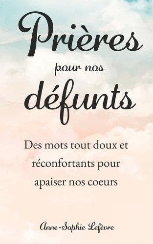Prières pour nos Défunts: Des mots tout doux et réconfortants pour apaiser nos coeurs