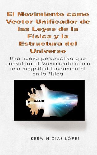 El Movimiento como Vector Unificador de las Leyes de la Física y la Estructura del Universo: Una nueva perspectiva que considera al movimiento como una magnitud fundamental en la física