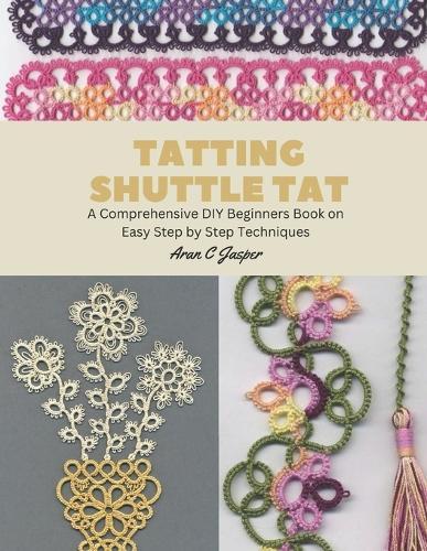 Tatting Shuttle Tat: A Comprehensive DIY Beginners Book on Easy Step by Step Techniques
